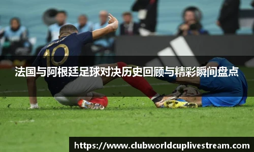 法国与阿根廷足球对决历史回顾与精彩瞬间盘点