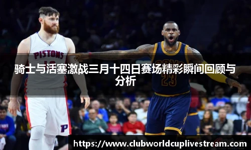 骑士与活塞激战三月十四日赛场精彩瞬间回顾与分析