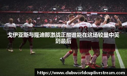 戈伊亚斯与隆迪那激战正酣谁能在这场较量中笑到最后