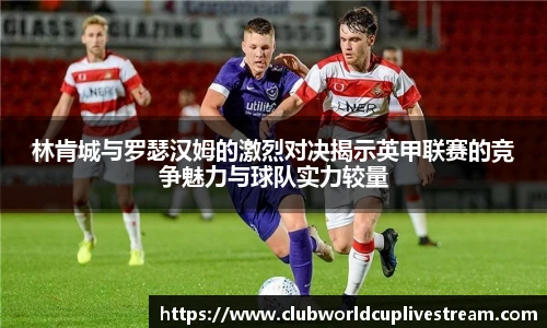 林肯城与罗瑟汉姆的激烈对决揭示英甲联赛的竞争魅力与球队实力较量